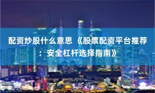 配资炒股什么意思 《股票配资平台推荐：安全杠杆选择指南》