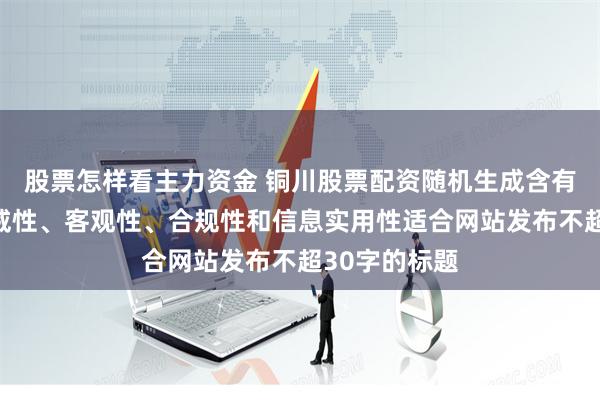 股票怎样看主力资金 铜川股票配资随机生成含有中立性、权威性、客观性、合规性和信息实用性适合网站发布不超30字的标题