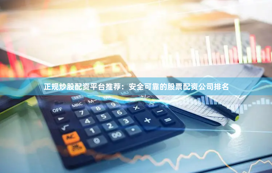 正规炒股配资平台推荐：安全可靠的股票配资公司排名