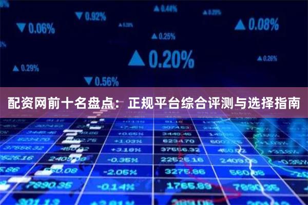 配资网前十名盘点：正规平台综合评测与选择指南
