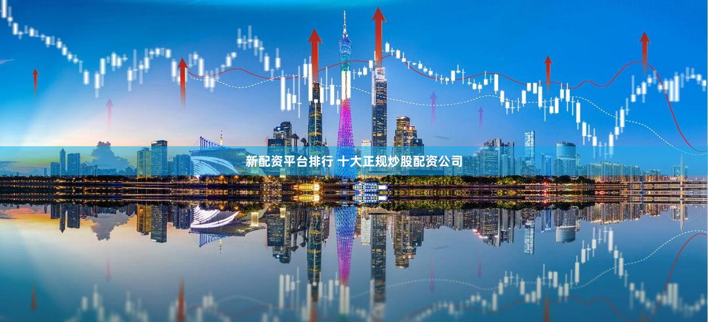 新配资平台排行 十大正规炒股配资公司