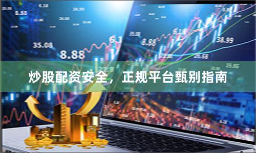 炒股配资安全，正规平台甄别指南
