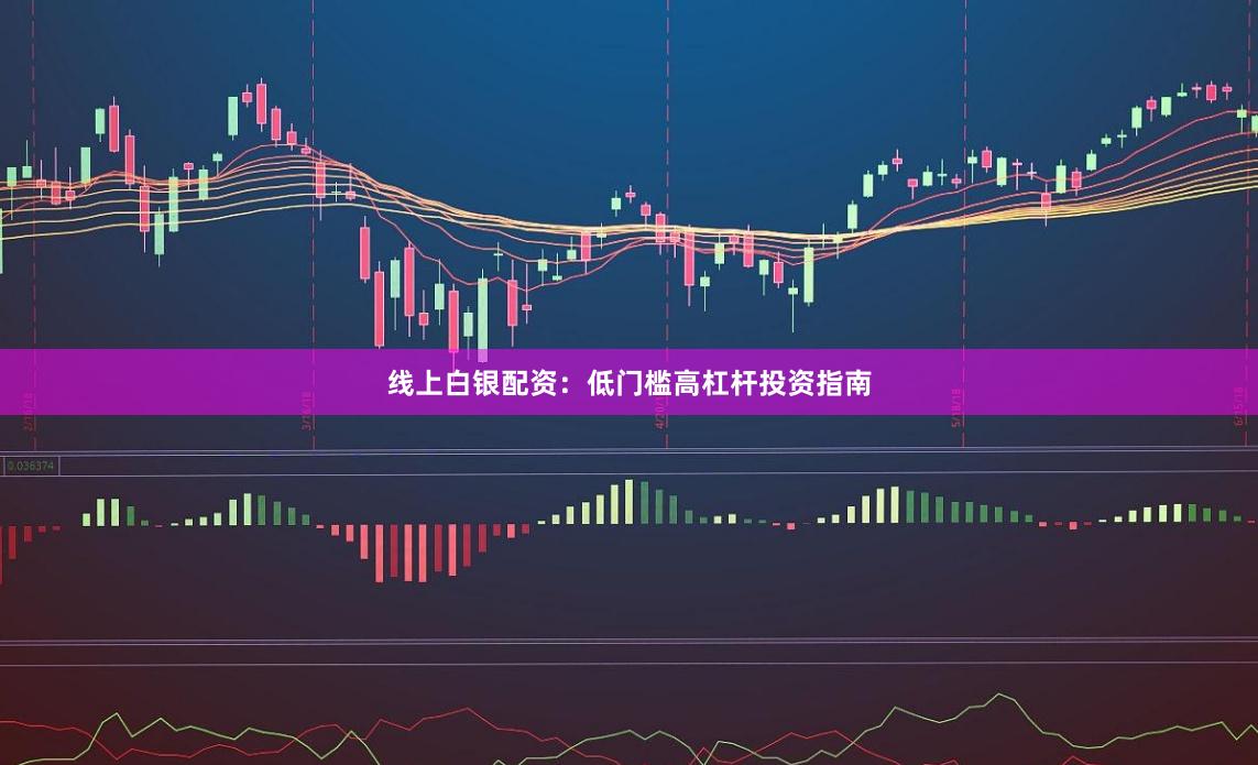 线上白银配资:低门槛高杠杆投资指南