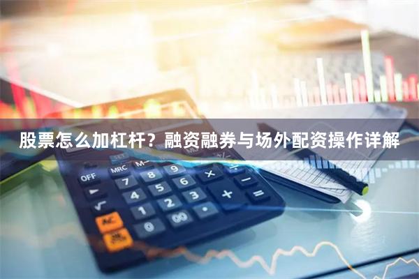 股票怎么加杠杆？融资融券与场外配资操作详解