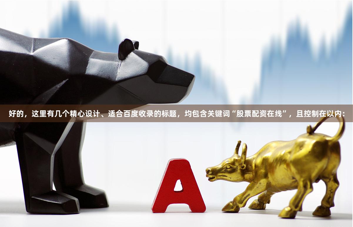 好的，这里有几个精心设计、适合百度收录的标题，均包含关键词“股票配资在线”，且控制在以内：