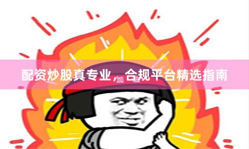 配资炒股真专业，合规平台精选指南