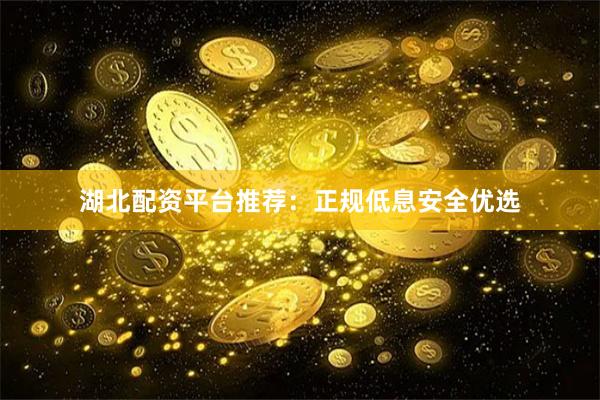 湖北配资平台推荐:正规低息安全优选