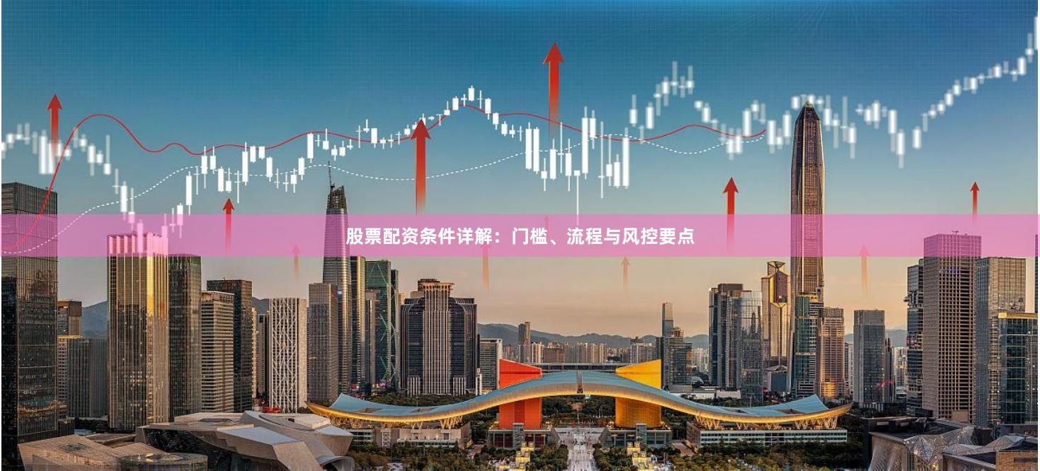 股票配资条件详解：门槛、流程与风控要点