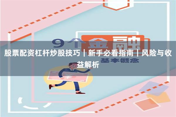 股票配资杠杆炒股技巧｜新手必看指南｜风险与收益解析