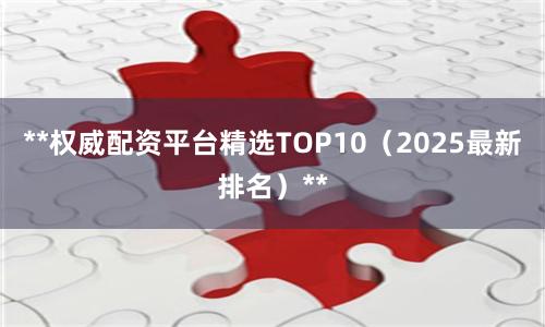 **权威配资平台精选TOP10（2025最新排名）**