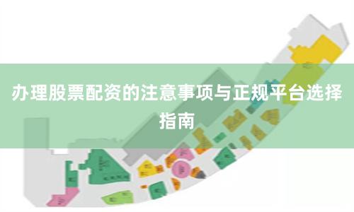 办理股票配资的注意事项与正规平台选择指南