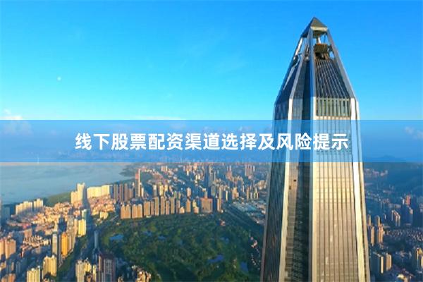 线下股票配资渠道选择及风险提示