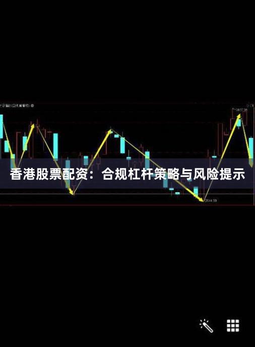 香港股票配资：合规杠杆策略与风险提示
