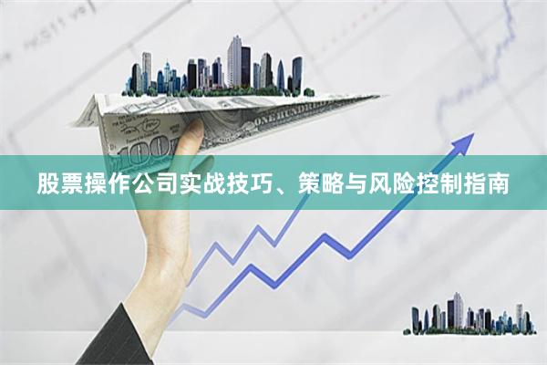 股票操作公司实战技巧、策略与风险控制指南