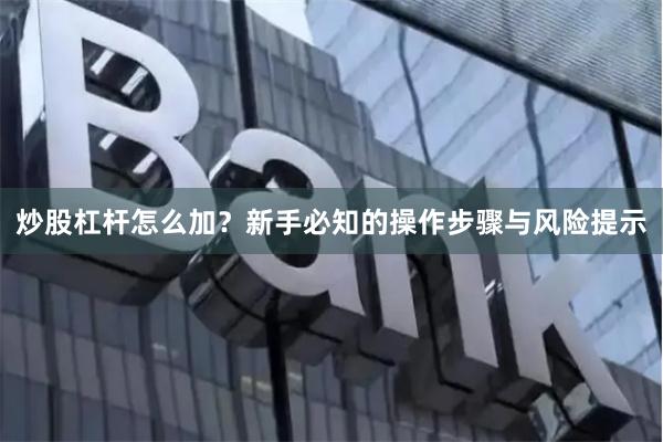 炒股杠杆怎么加？新手必知的操作步骤与风险提示