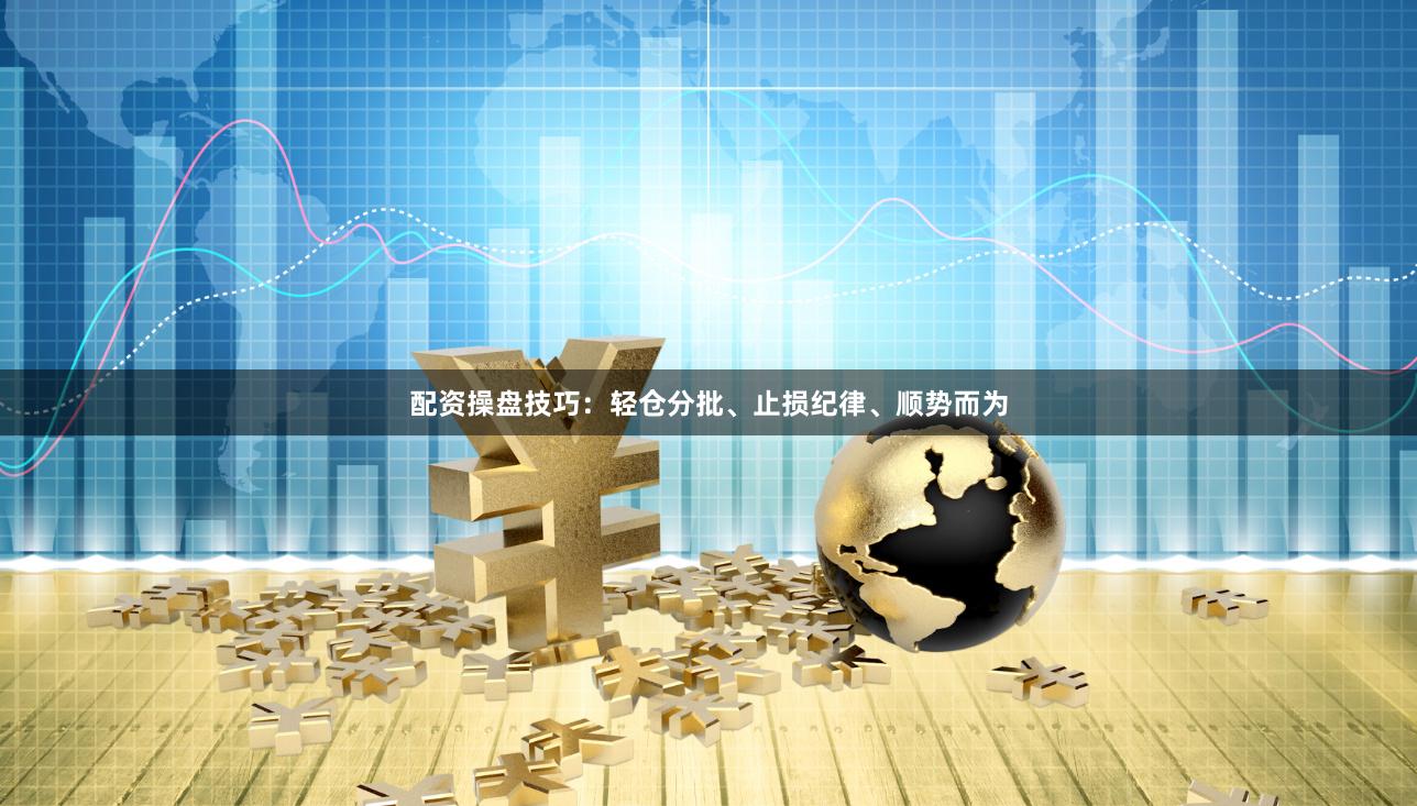 配资操盘技巧：轻仓分批、止损纪律、顺势而为