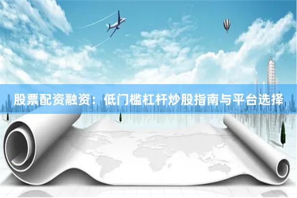 股票配资融资:低门槛杠杆炒股指南与平台选择