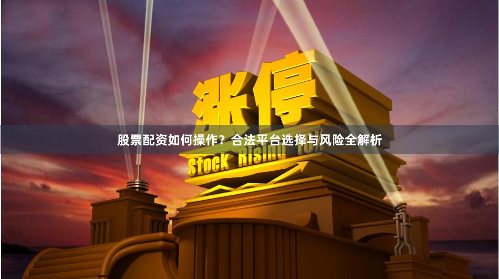 股票配资如何操作？合法平台选择与风险全解析