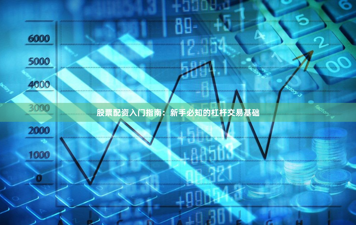 股票配资入门指南：新手必知的杠杆交易基础