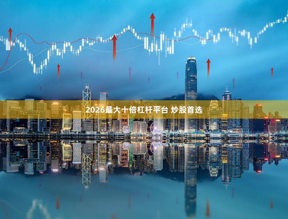 2026最大十倍杠杆平台 炒股首选