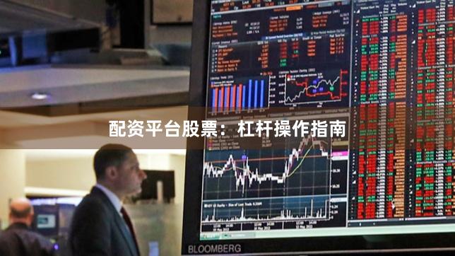 配资平台股票：杠杆操作指南