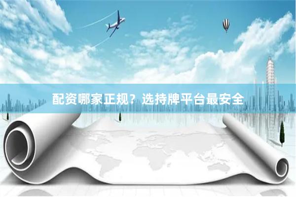 配资哪家正规？选持牌平台最安全