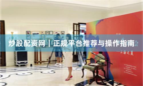 炒股配资网｜正规平台推荐与操作指南