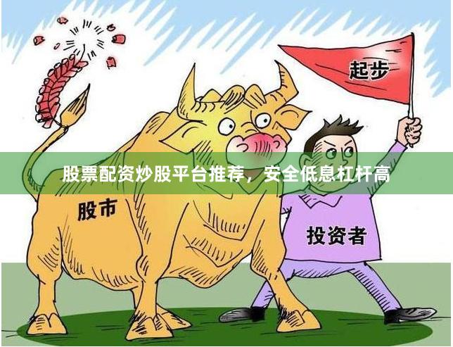 股票配资炒股平台推荐，安全低息杠杆高