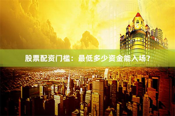 股票配资门槛:最低多少资金能入场?